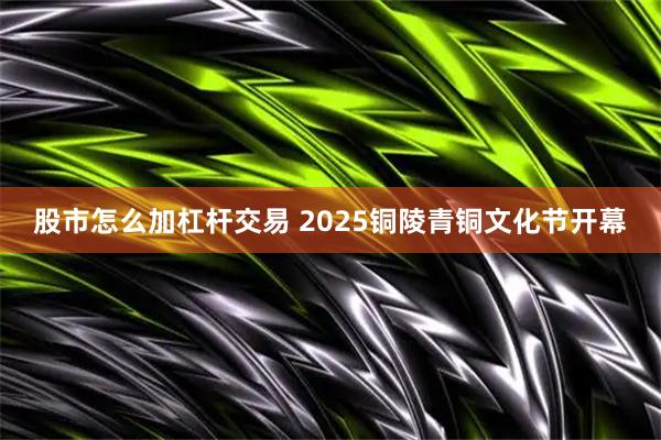 股市怎么加杠杆交易 2025铜陵青铜文化节开幕