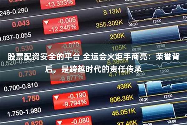 股票配资安全的平台 全运会火炬手商亮：荣誉背后，是跨越时代的责任传承