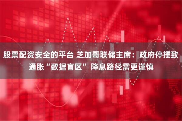 股票配资安全的平台 芝加哥联储主席：政府停摆致通胀“数据盲区” 降息路径需更谨慎