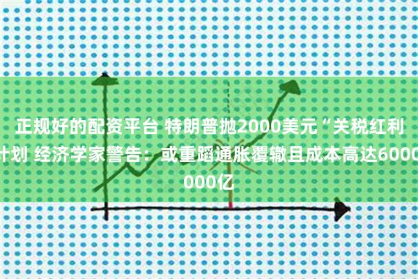 正规好的配资平台 特朗普抛2000美元“关税红利”计划 经济学家警告：或重蹈通胀覆辙且成本高达6000亿