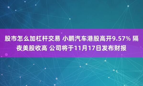 股市怎么加杠杆交易 小鹏汽车港股高开9.57% 隔夜美股收高 公司将于11月17日发布财报