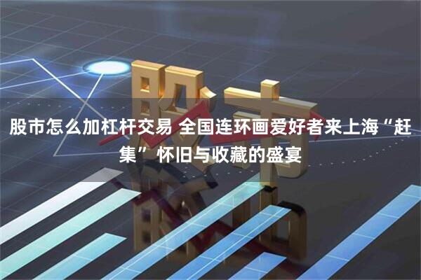 股市怎么加杠杆交易 全国连环画爱好者来上海“赶集” 怀旧与收藏的盛宴