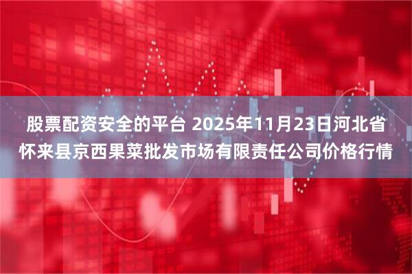 股票配资安全的平台 2025年11月23日河北省怀来县京西果菜批发市场有限责任公司价格行情