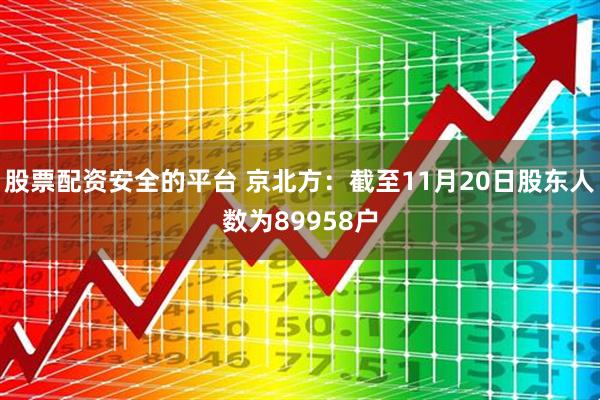 股票配资安全的平台 京北方：截至11月20日股东人数为89958户