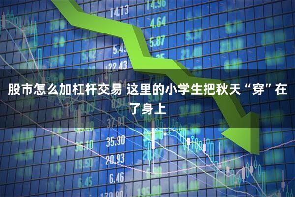 股市怎么加杠杆交易 这里的小学生把秋天“穿”在了身上