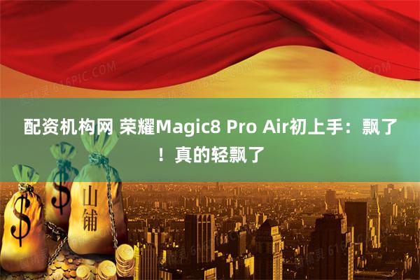 配资机构网 荣耀Magic8 Pro Air初上手：飘了！真的轻飘了