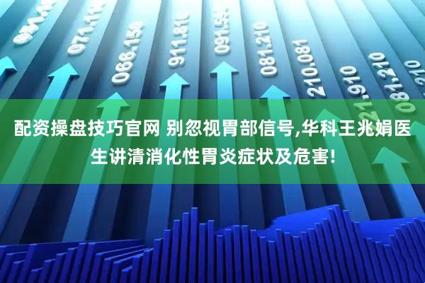 配资操盘技巧官网 别忽视胃部信号,华科王兆娟医生讲清消化性胃炎症状及危害!