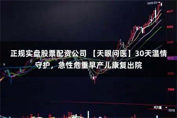 正规实盘股票配资公司 【天眼问医】30天温情守护，急性危重早产儿康复出院