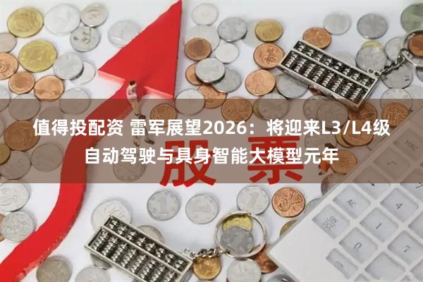 值得投配资 雷军展望2026：将迎来L3/L4级自动驾驶与具身智能大模型元年