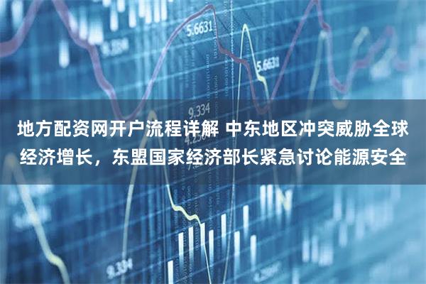 地方配资网开户流程详解 中东地区冲突威胁全球经济增长，东盟国家经济部长紧急讨论能源安全