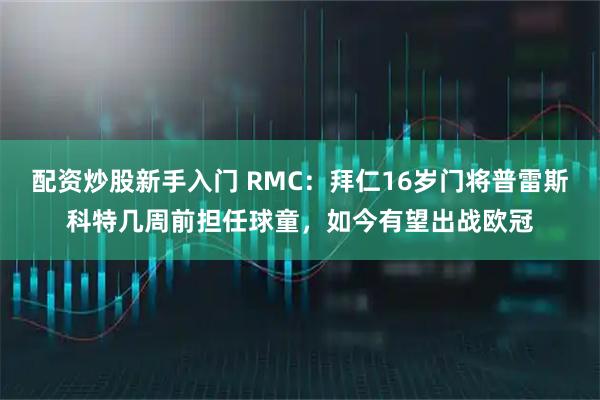 配资炒股新手入门 RMC：拜仁16岁门将普雷斯科特几周前担任球童，如今有望出战欧冠