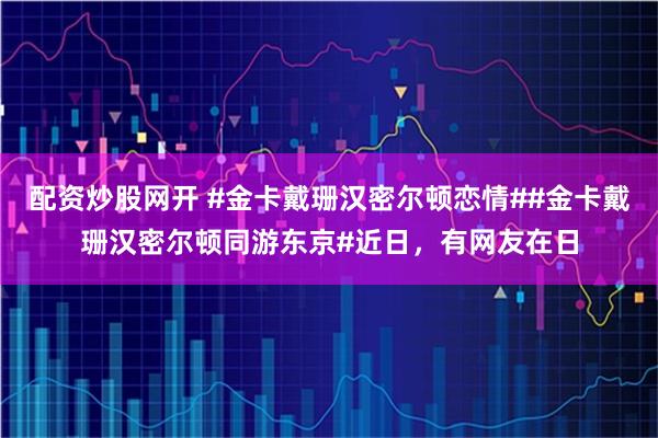配资炒股网开 #金卡戴珊汉密尔顿恋情##金卡戴珊汉密尔顿同游东京#近日，有网友在日