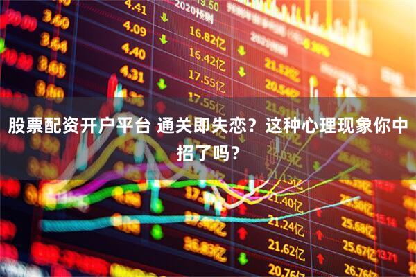 股票配资开户平台 通关即失恋？这种心理现象你中招了吗？